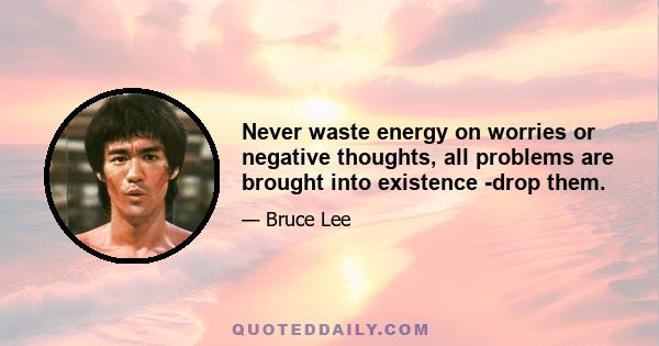 Never waste energy on worries or negative thoughts, all problems are brought into existence -drop them.