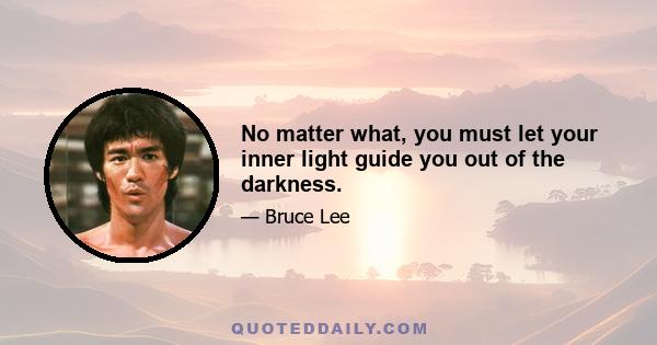 No matter what, you must let your inner light guide you out of the darkness.