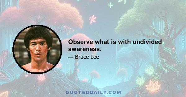 Observe what is with undivided awareness.