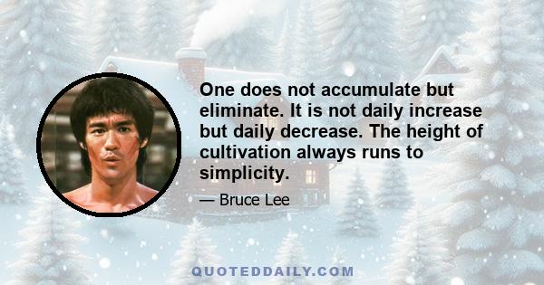 One does not accumulate but eliminate. It is not daily increase but daily decrease. The height of cultivation always runs to simplicity.