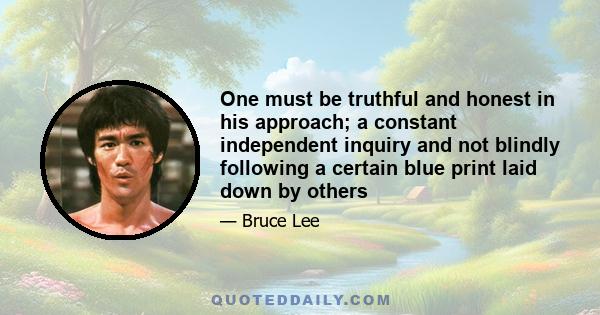 One must be truthful and honest in his approach; a constant independent inquiry and not blindly following a certain blue print laid down by others