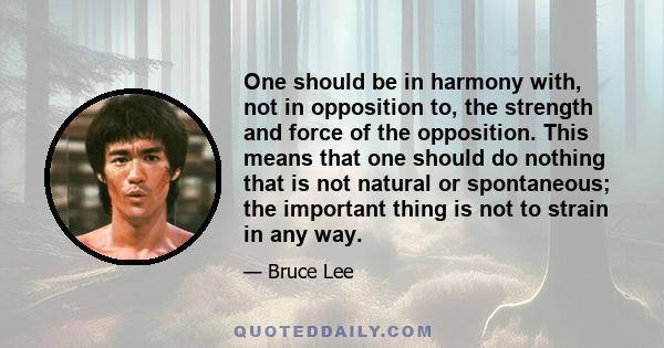 One should be in harmony with, not in opposition to, the strength and force of the opposition. This means that one should do nothing that is not natural or spontaneous; the important thing is not to strain in any way.