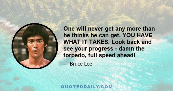 One will never get any more than he thinks he can get. YOU HAVE WHAT IT TAKES. Look back and see your progress - damn the torpedo, full speed ahead!