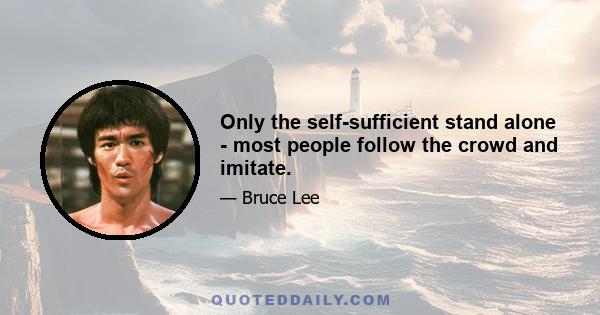 Only the self-sufficient stand alone - most people follow the crowd and imitate.