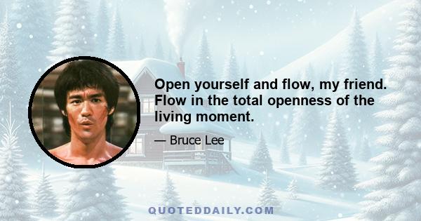 Open yourself and flow, my friend. Flow in the total openness of the living moment.