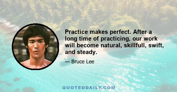 Practice makes perfect. After a long time of practicing, our work will become natural, skillfull, swift, and steady.