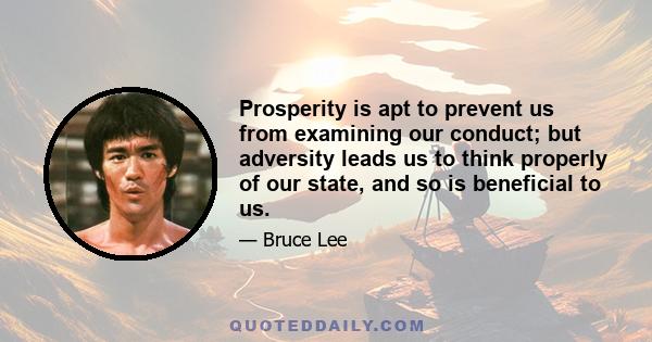 Prosperity is apt to prevent us from examining our conduct; but adversity leads us to think properly of our state, and so is beneficial to us.