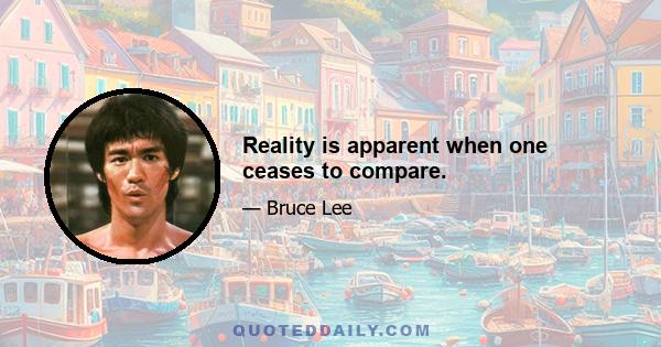 Reality is apparent when one ceases to compare.