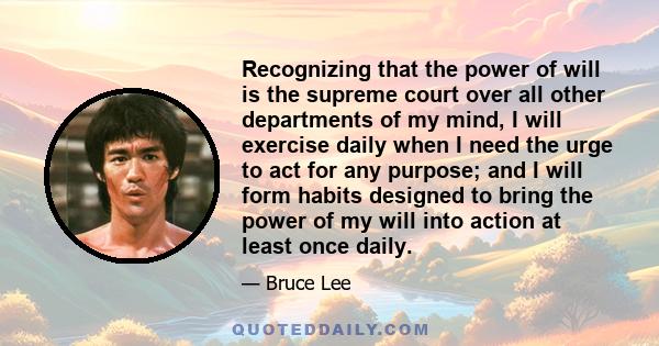 Recognizing that the power of will is the supreme court over all other departments of my mind, I will exercise daily when I need the urge to act for any purpose; and I will form habits designed to bring the power of my