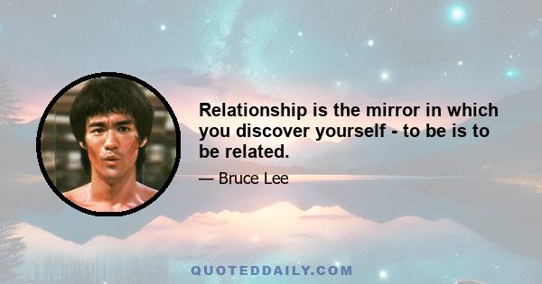 Relationship is the mirror in which you discover yourself - to be is to be related.