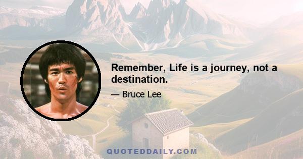 Remember, Life is a journey, not a destination.