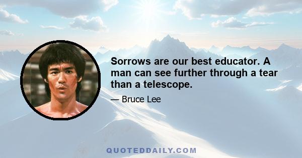 Sorrows are our best educator. A man can see further through a tear than a telescope.