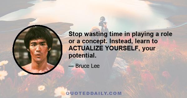 Stop wasting time in playing a role or a concept. Instead, learn to ACTUALIZE YOURSELF, your potential.