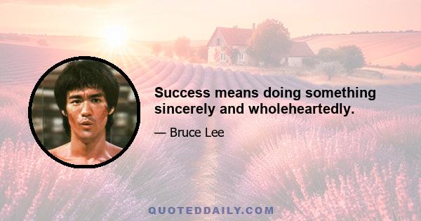 Success means doing something sincerely and wholeheartedly.