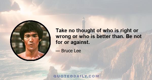 Take no thought of who is right or wrong or who is better than. Be not for or against.