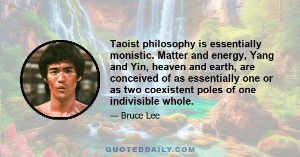 Taoist philosophy is essentially monistic. Matter and energy, Yang and Yin, heaven and earth, are conceived of as essentially one or as two coexistent poles of one indivisible whole.