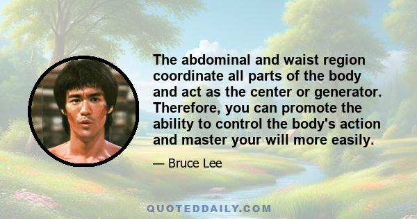 The abdominal and waist region coordinate all parts of the body and act as the center or generator. Therefore, you can promote the ability to control the body's action and master your will more easily.