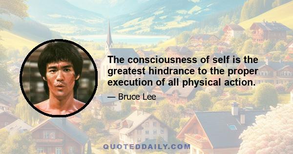 The consciousness of self is the greatest hindrance to the proper execution of all physical action.