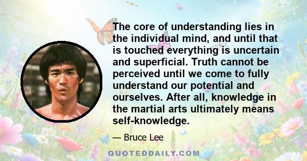 The core of understanding lies in the individual mind, and until that is touched everything is uncertain and superficial. Truth cannot be perceived until we come to fully understand our potential and ourselves. After