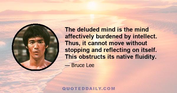 The deluded mind is the mind affectively burdened by intellect. Thus, it cannot move without stopping and reflecting on itself. This obstructs its native fluidity.