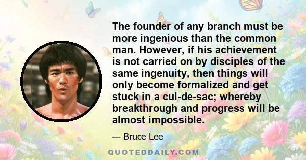 The founder of any branch must be more ingenious than the common man. However, if his achievement is not carried on by disciples of the same ingenuity, then things will only become formalized and get stuck in a