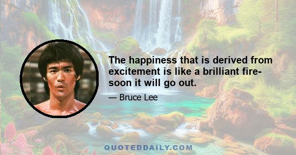 The happiness that is derived from excitement is like a brilliant fire- soon it will go out.