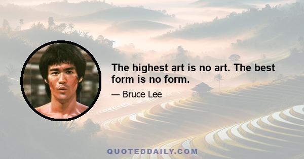 The highest art is no art. The best form is no form.