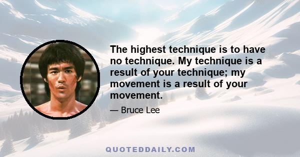 The highest technique is to have no technique. My technique is a result of your technique; my movement is a result of your movement.