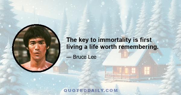 The key to immortality is first living a life worth remembering.