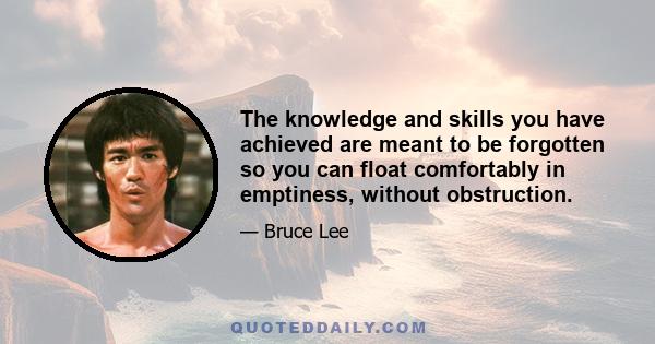 The knowledge and skills you have achieved are meant to be forgotten so you can float comfortably in emptiness, without obstruction.