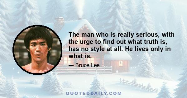 The man who is really serious, with the urge to find out what truth is, has no style at all. He lives only in what is.