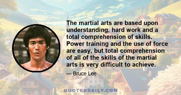 The martial arts are based upon understanding, hard work and a total comprehension of skills. Power training and the use of force are easy, but total comprehension of all of the skills of the martial arts is very