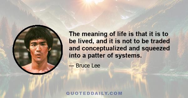 The meaning of life is that it is to be lived, and it is not to be traded and conceptualized and squeezed into a patter of systems.