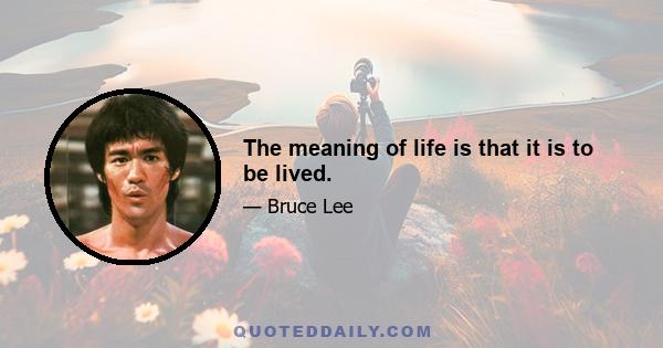 The meaning of life is that it is to be lived.