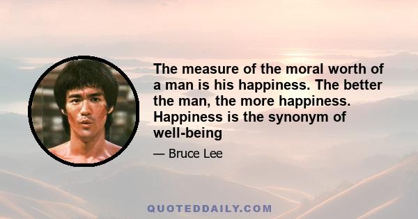 The measure of the moral worth of a man is his happiness. The better the man, the more happiness. Happiness is the synonym of well-being