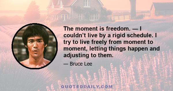 The moment is freedom. — I couldn’t live by a rigid schedule. I try to live freely from moment to moment, letting things happen and adjusting to them.