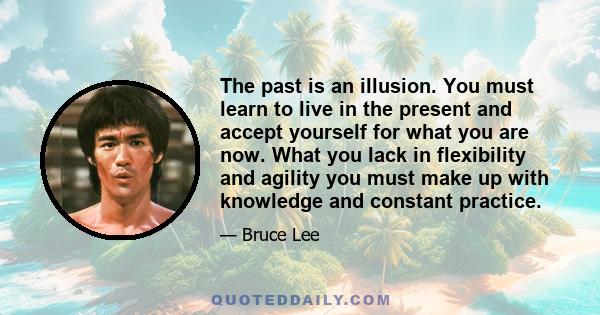 The past is an illusion. You must learn to live in the present and accept yourself for what you are now. What you lack in flexibility and agility you must make up with knowledge and constant practice.