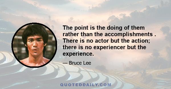 The point is the doing of them rather than the accomplishments . There is no actor but the action; there is no experiencer but the experience.