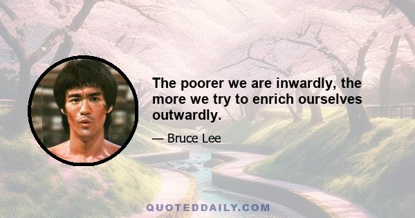 The poorer we are inwardly, the more we try to enrich ourselves outwardly.