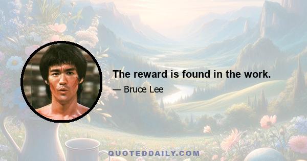 The reward is found in the work.