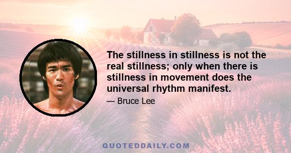 The stillness in stillness is not the real stillness; only when there is stillness in movement does the universal rhythm manifest.