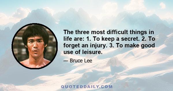 The three most difficult things in life are: 1. To keep a secret. 2. To forget an injury. 3. To make good use of leisure.