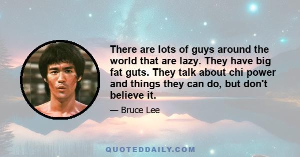 There are lots of guys around the world that are lazy. They have big fat guts. They talk about chi power and things they can do, but don't believe it.