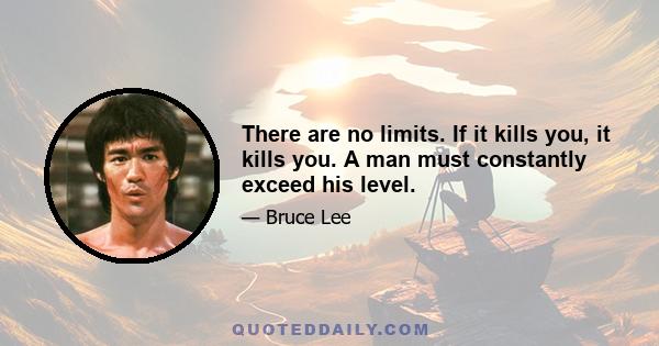 There are no limits. If it kills you, it kills you. A man must constantly exceed his level.