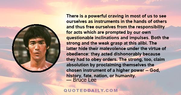 There is a powerful craving in most of us to see ourselves as instruments in the hands of others and thus free ourselves from the responsibility for acts which are prompted by our own questionable inclinations and