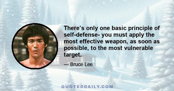 There’s only one basic principle of self-defense- you must apply the most effective weapon, as soon as possible, to the most vulnerable target.