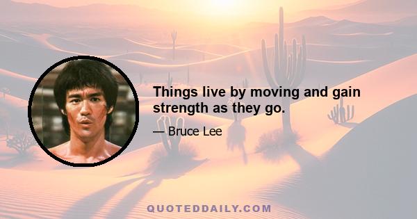 Things live by moving and gain strength as they go.