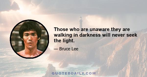 Those who are unaware they are walking in darkness will never seek the light.