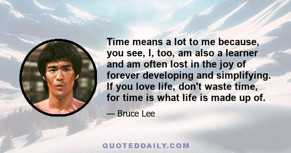 Time means a lot to me because, you see, I, too, am also a learner and am often lost in the joy of forever developing and simplifying. If you love life, don't waste time, for time is what life is made up of.