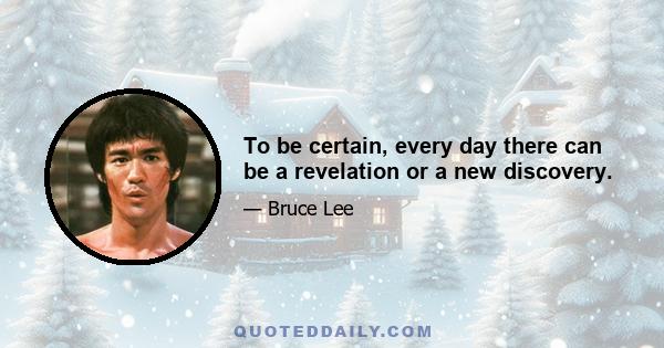 To be certain, every day there can be a revelation or a new discovery.